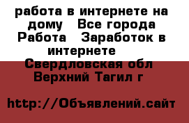 работа в интернете на дому - Все города Работа » Заработок в интернете   . Свердловская обл.,Верхний Тагил г.